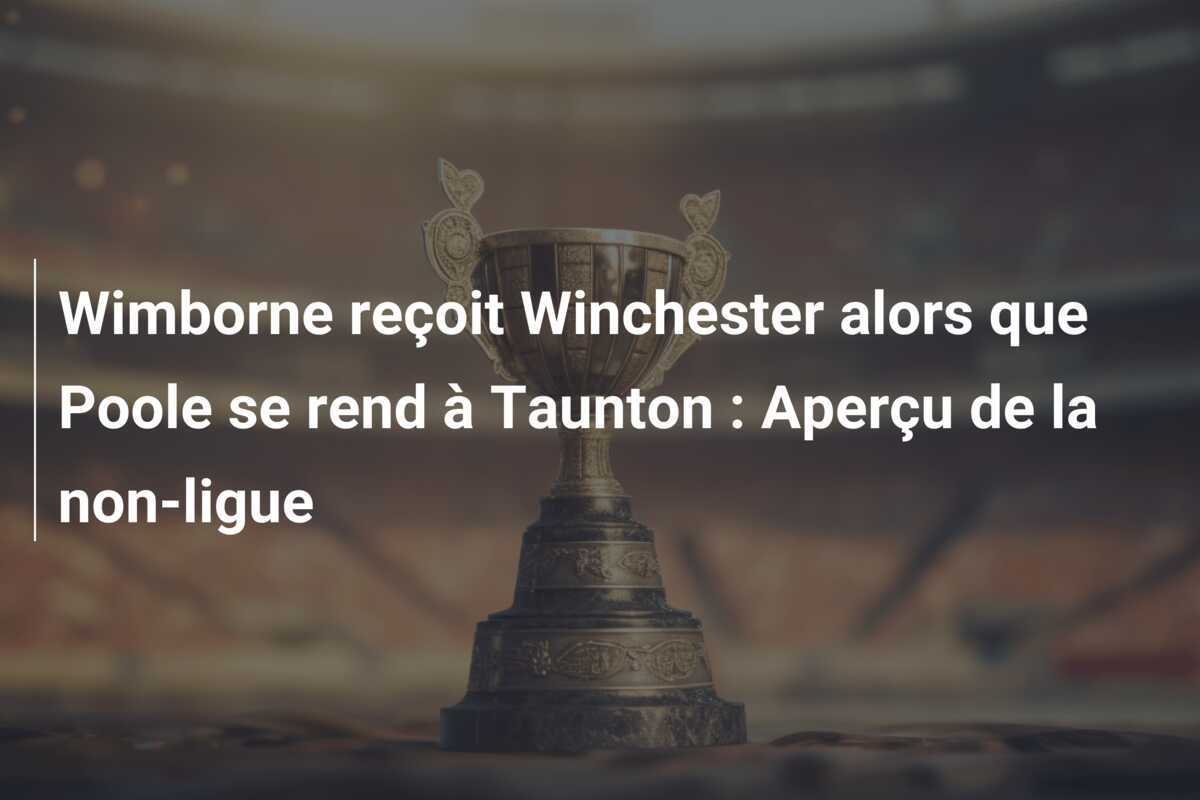 Wimborne reçoit Winchester alors que Poole se rend à Taunton : Aperçu de la non-ligue