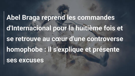 Abel Braga reprend les commandes d'Internacional pour la huitième fois et se retrouve au cœur d'une controverse homophobe : il s'explique et présente ses excuses