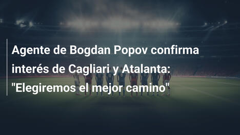 Agente de Bogdan Popov confirma interés de Cagliari y Atalanta: "Elegiremos el mejor camino"
