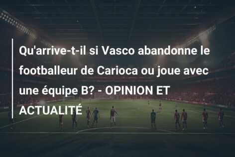 Qu’arrive-t-il si Vasco abandonne le footballeur de Carioca ou joue avec une équipe B? – OPINION ET ACTUALITÉ