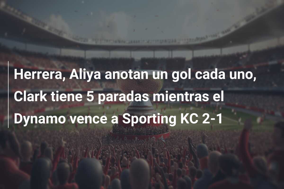 Herrera, Aliya anotan un gol cada uno, Clark tiene 5 paradas mientras el Dynamo vence a Sporting KC 2-1