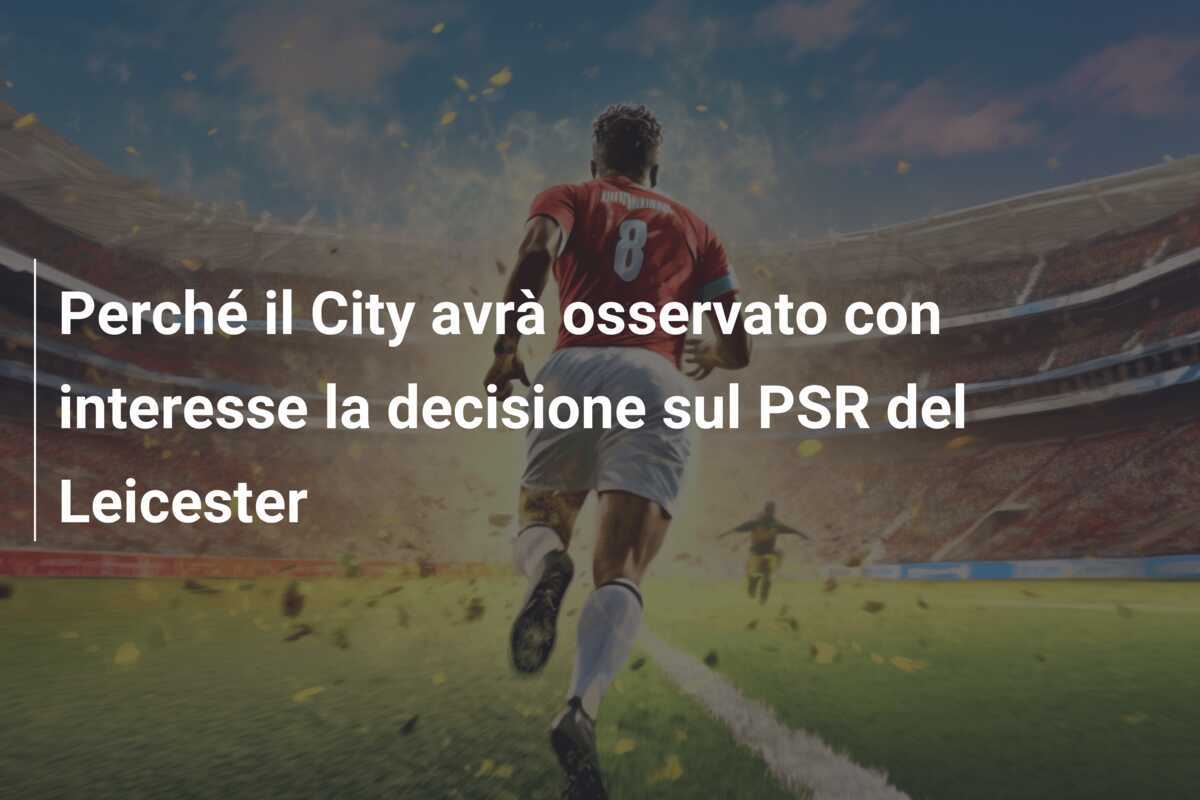 Perché il City avrà osservato con interesse la decisione sul PSR del Leicester