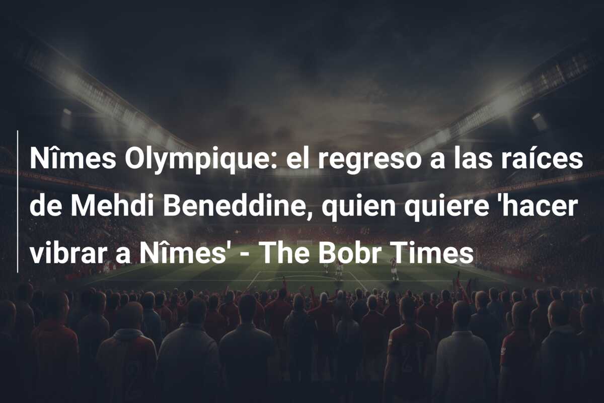 Nîmes Olympique: el regreso a las raíces de Mehdi Beneddine, quien quiere ‘hacer vibrar a Nîmes’ – The Bobr Times