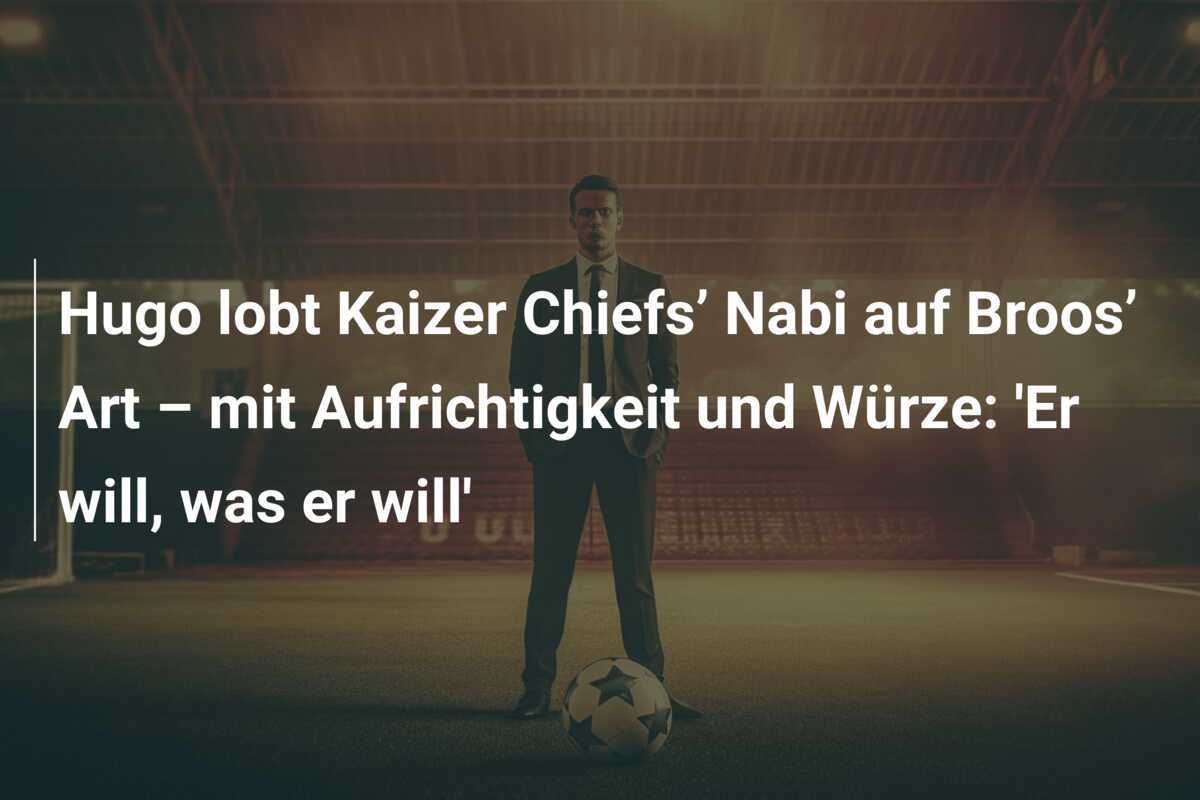 Hugo lobt Kaizer Chiefs’ Nabi auf Broos’ Art – mit Aufrichtigkeit und Würze: ‘Er will, was er will’