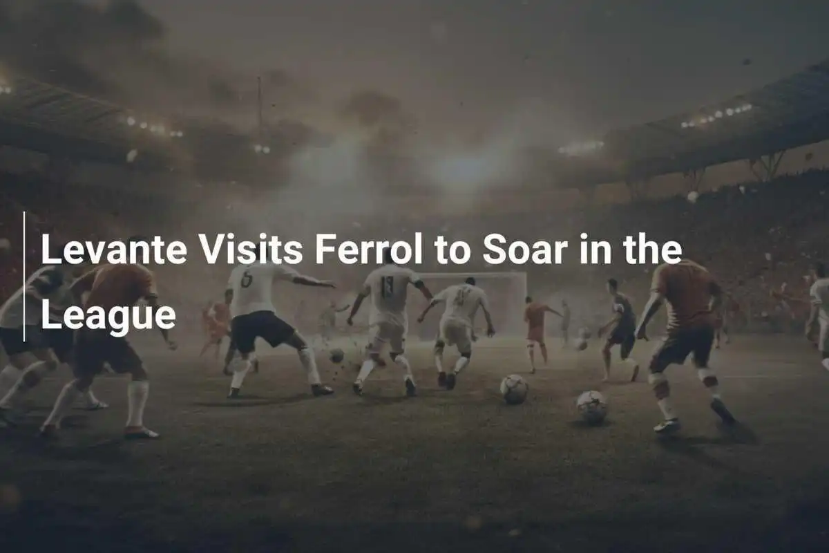 Levante Kunjungi Ferrol untuk Meraih Kesuksesan di Liga