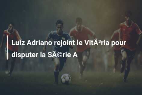 Luiz Adriano rejoint le VitÃ³ria pour disputer la SÃ©rie A