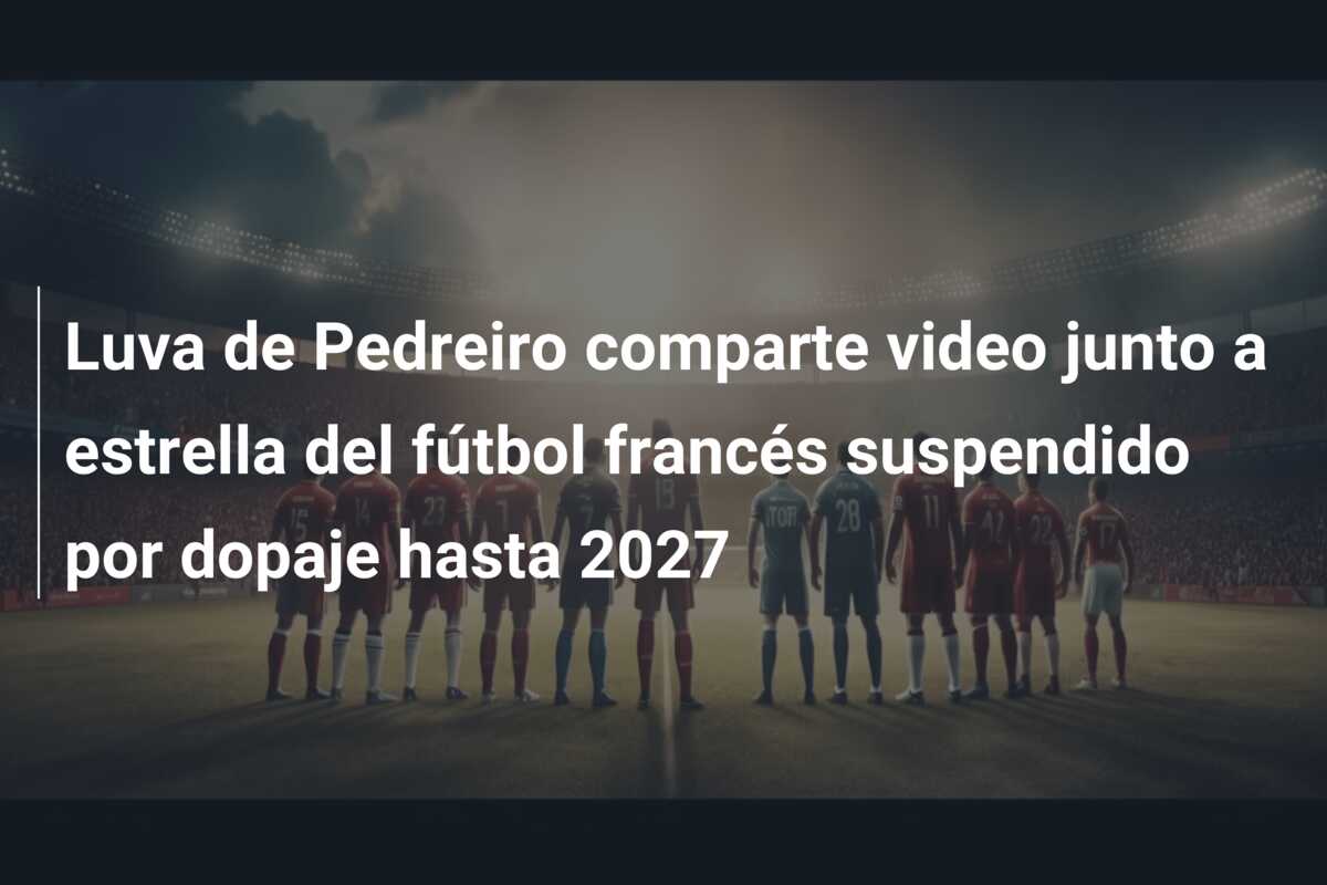 Luva de Pedreiro comparte video junto a estrella del fútbol francés suspendido por dopaje hasta 2027