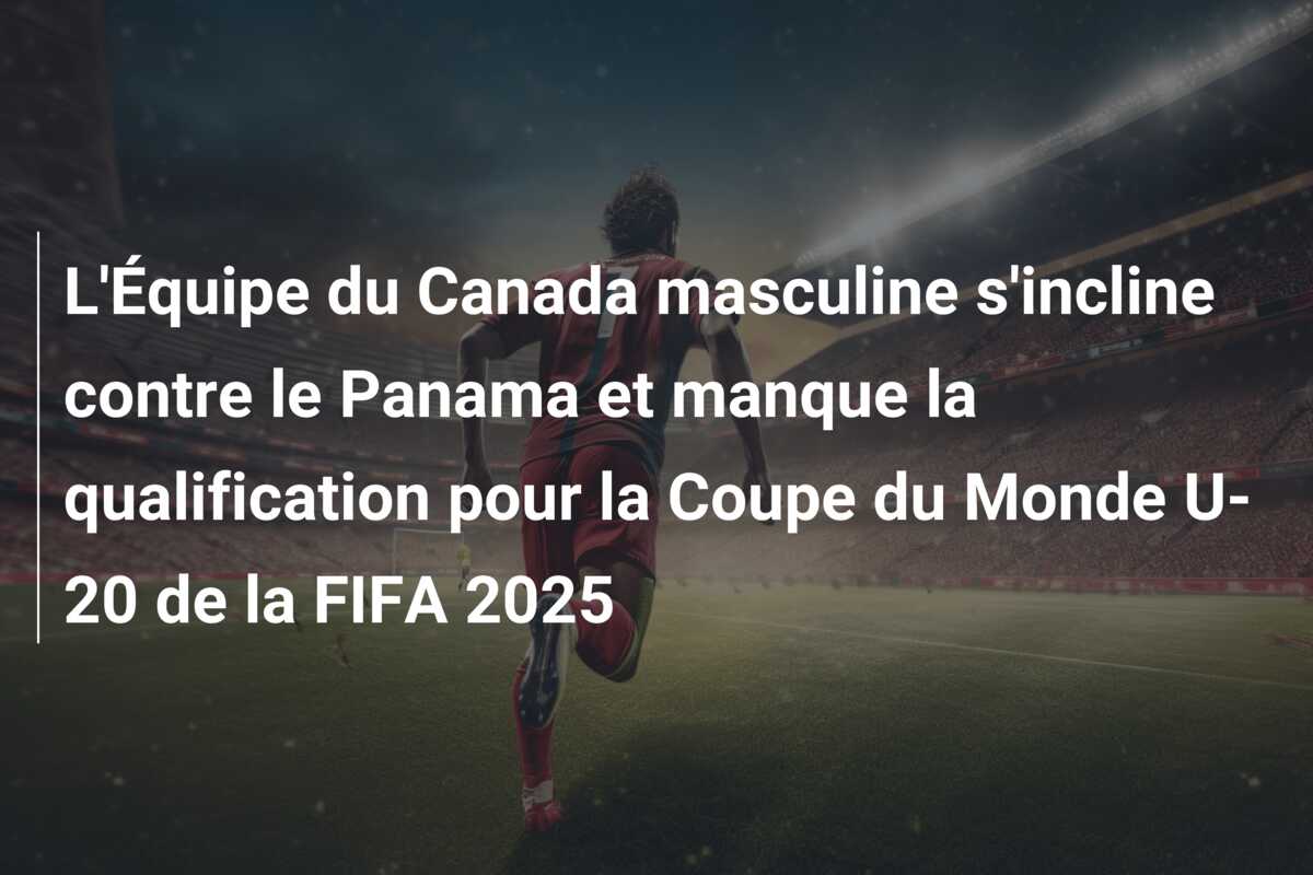 L’Équipe du Canada masculine s’incline contre le Panama et manque la qualification pour la Coupe du Monde U-20 de la FIFA 2025