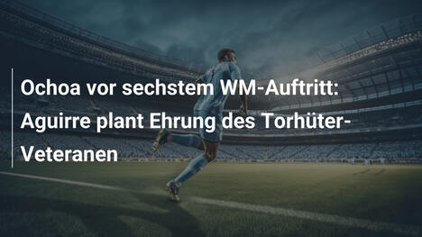 Ochoa vor sechstem WM-Auftritt: Aguirre plant Ehrung des Torhüter-Veteranen