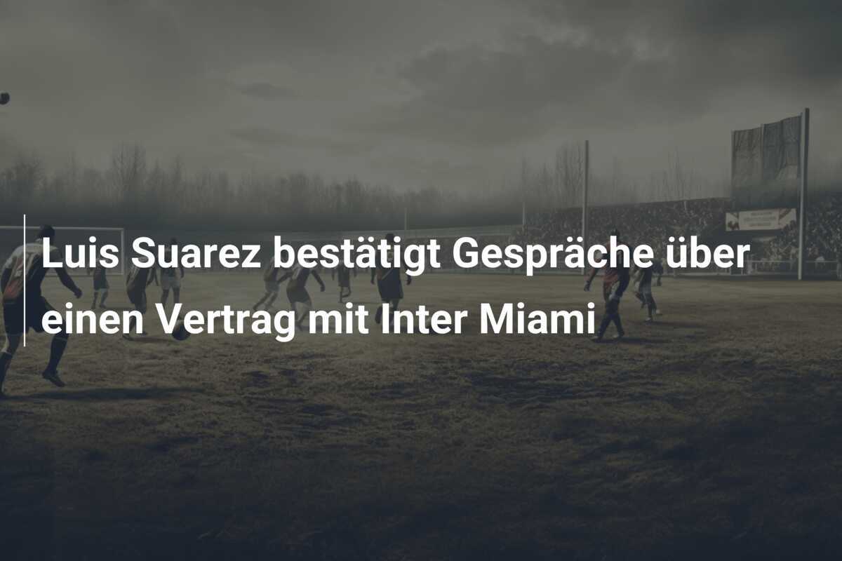 Luis Suarez bestätigt Gespräche über einen Vertrag mit Inter Miami