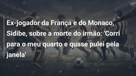 Ex-jogador da França e do Monaco, Sidibe, sobre a morte do irmão: 'Corri para o meu quarto e quase pulei pela janela'