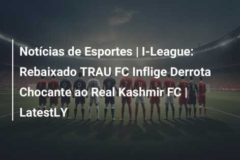 Notícias de Esportes | I-League: Rebaixado TRAU FC Inflige Derrota Chocante ao Real Kashmir FC | LatestLY