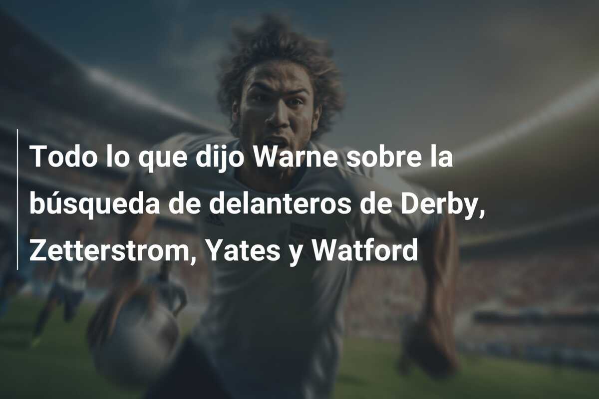 Todo lo que dijo Warne sobre la búsqueda de delanteros de Derby, Zetterstrom, Yates y Watford