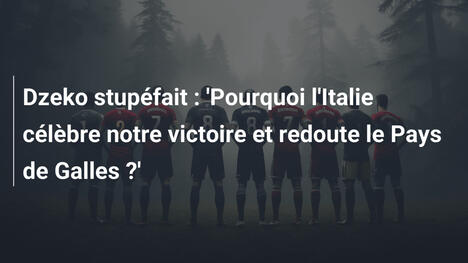 Dzeko stupéfait : 'Pourquoi l'Italie célèbre notre victoire et redoute le Pays de Galles ?'