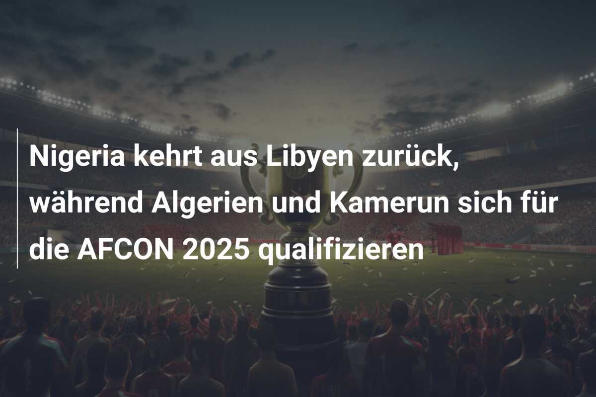 Nigeria kehrt aus Libyen zurück, während Algerien und Kamerun sich für die AFCON 2025 qualifizieren