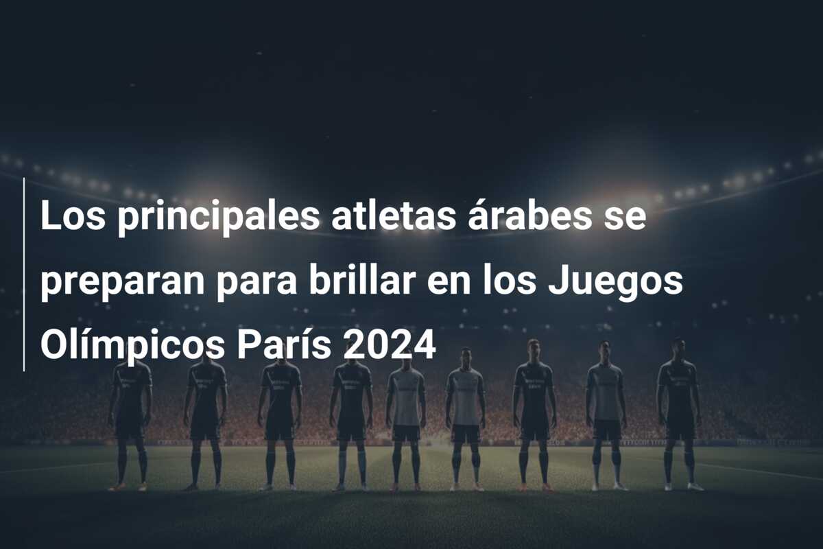 Los principales atletas árabes se preparan para brillar en los Juegos Olímpicos París 2024