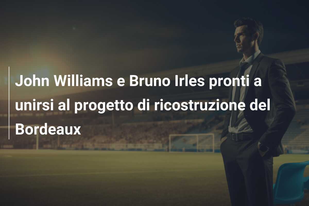 John Williams e Bruno Irles pronti a unirsi al progetto di ricostruzione del Bordeaux
