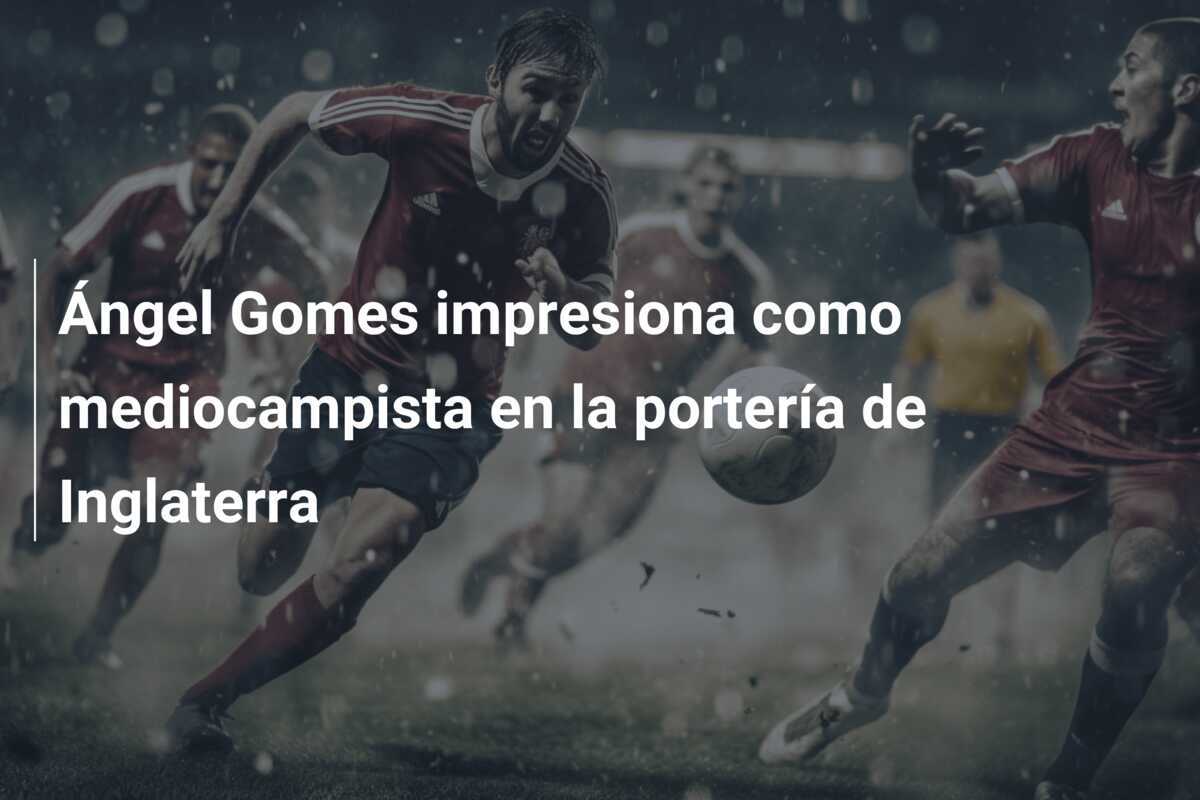Ángel Gomes impresiona como mediocampista en la portería de Inglaterra