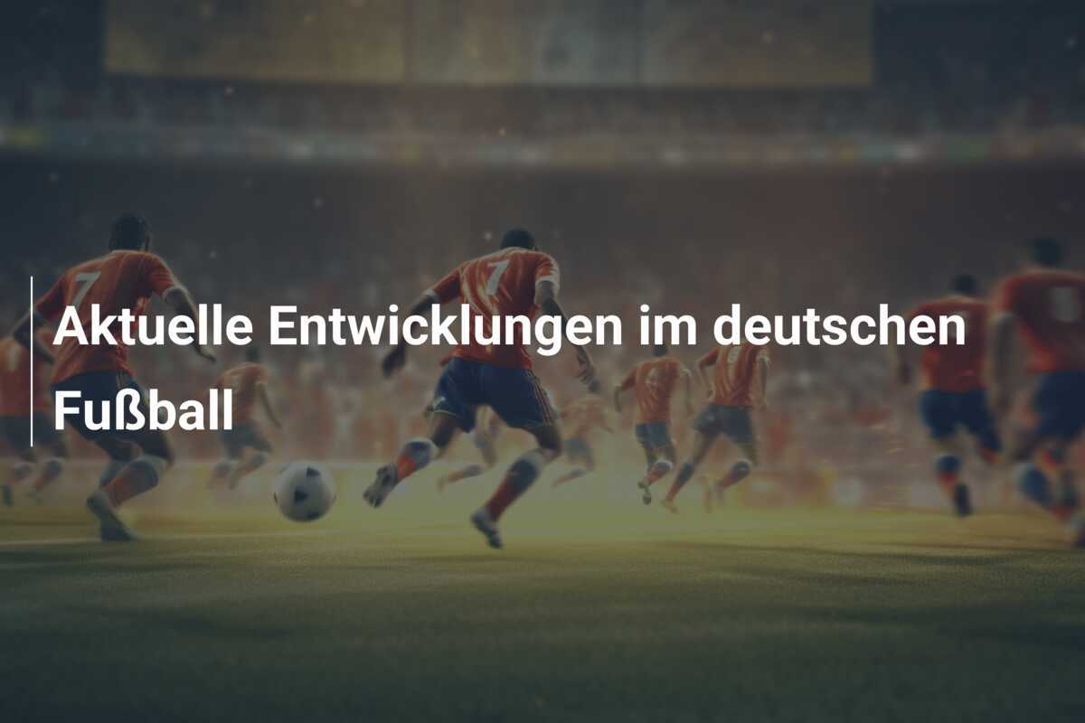 Aktuelle Entwicklungen im deutschen Fußball