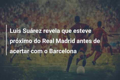 Luis Suárez revela que esteve próximo do Real Madrid antes de acertar com o Barcelona