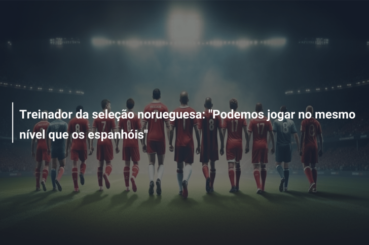 Treinador da seleção norueguesa: “Podemos jogar no mesmo nível que os espanhóis”