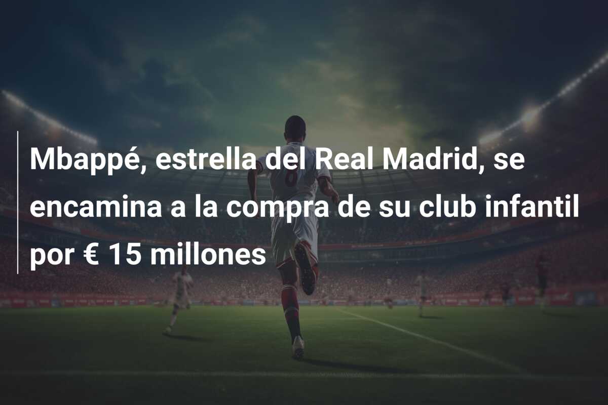 Mbappé, estrella del Real Madrid, se encamina a la compra de su club infantil por € 15 millones