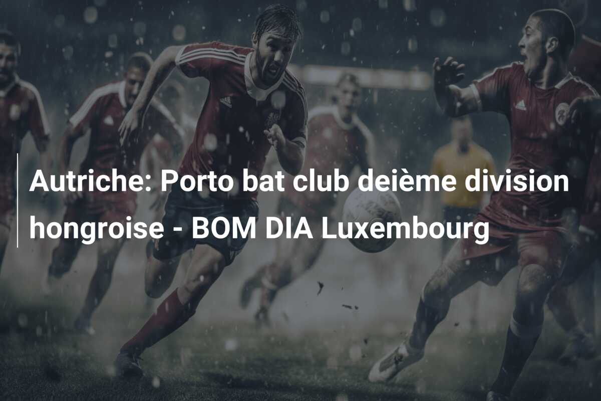 Autriche: Porto bat club deième division hongroise – BOM DIA Luxembourg