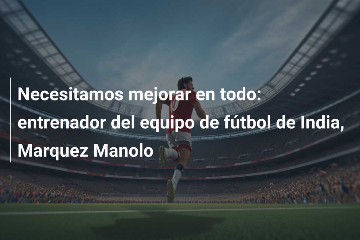 Necesitamos mejorar en todo: entrenador del equipo de fútbol de India, Marquez Manolo