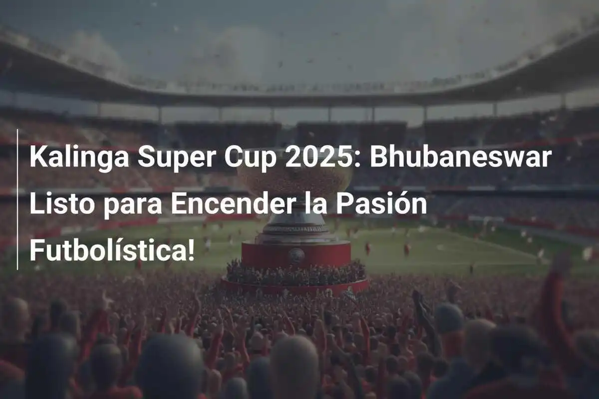 Kalinga Super Cup 2025: Bhubaneswar Listo para Encender la Pasión Futbolística!