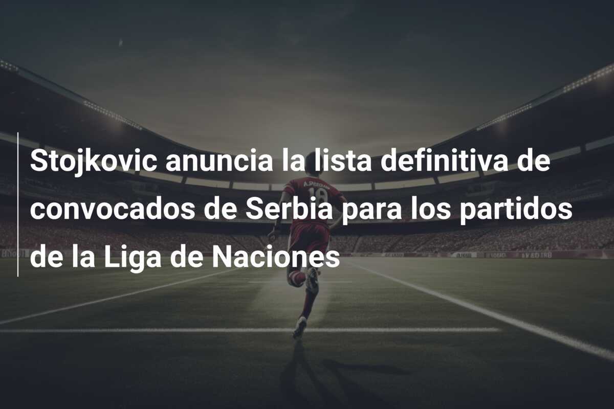 Stojkovic anuncia la lista definitiva de convocados de Serbia para los partidos de la Liga de Naciones