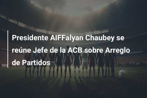 Presidente AIFFalyan Chaubey se reúne Jefe de la ACB sobre Arreglo de Partidos