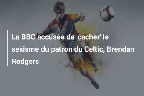 La BBC accusée de ‘cacher’ le sexisme du patron du Celtic, Brendan Rodgers