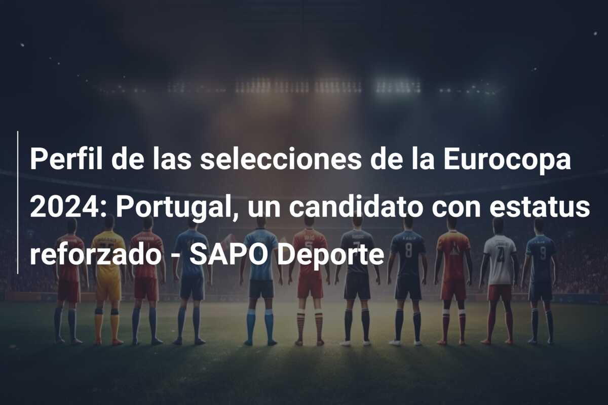 Perfil de las selecciones de la Eurocopa 2024: Portugal, un candidato con estatus reforzado – SAPO Deporte