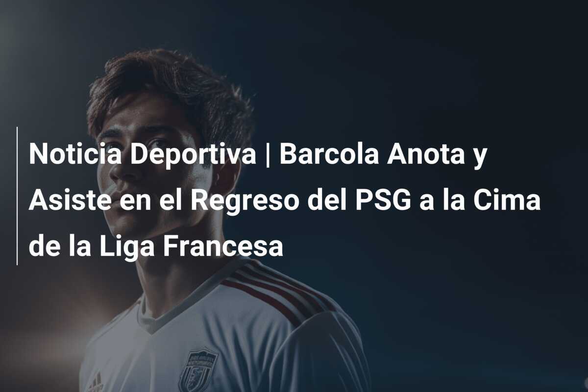 Noticia Deportiva | Barcola Anota y Asiste en el Regreso del PSG a la Cima de la Liga Francesa
