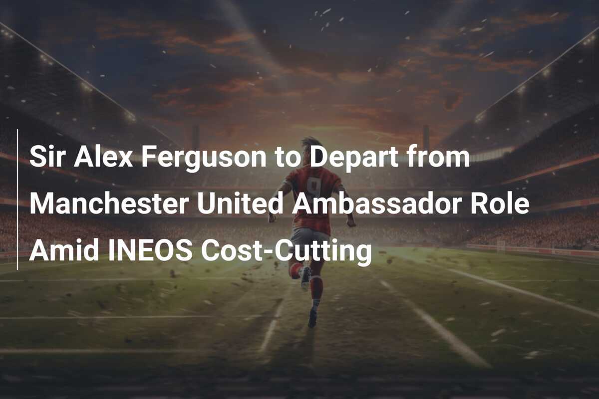 Sir Alex Ferguson se retrage din rolul de ambasador al lui Manchester United în contextul reducerilor de costuri de la INEOS