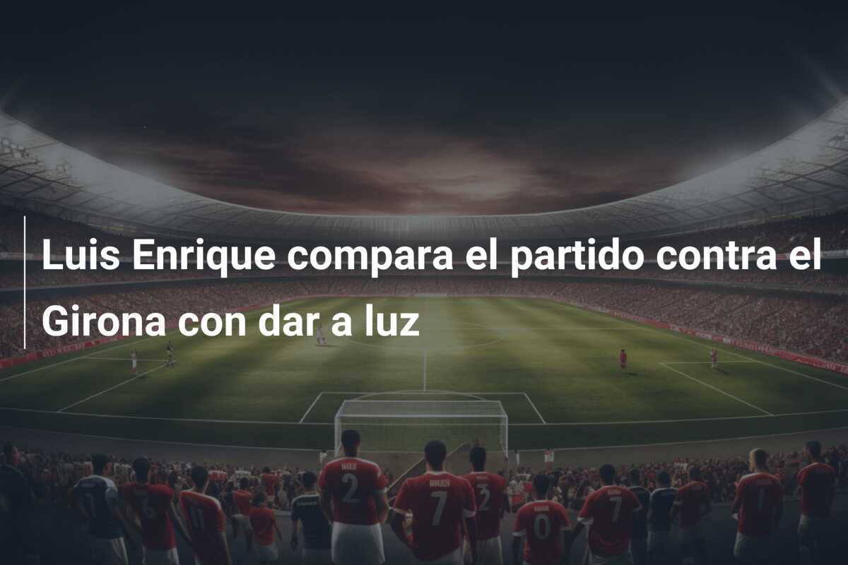 Luis Enrique compara el partido contra el Girona con dar a luz