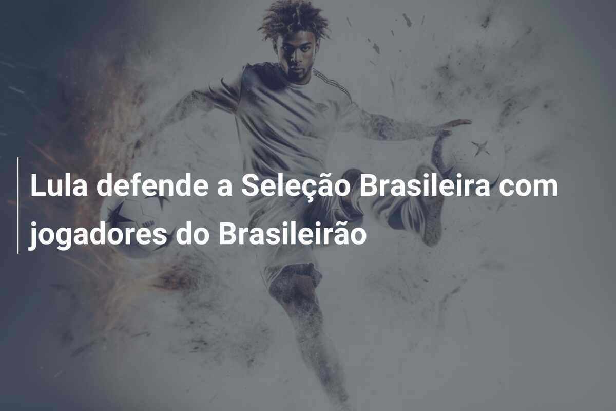 Lula defende a Seleção Brasileira com jogadores do Brasileirão