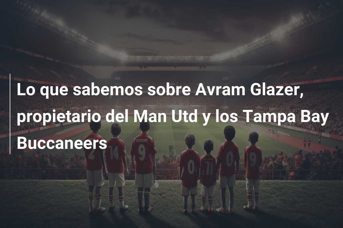 Lo que sabemos sobre Avram Glazer, propietario del Man Utd y los Tampa Bay Buccaneers