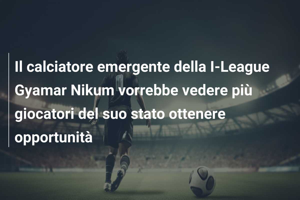 Il calciatore emergente della I-League Gyamar Nikum vorrebbe vedere più giocatori del suo stato ottenere opportunità
