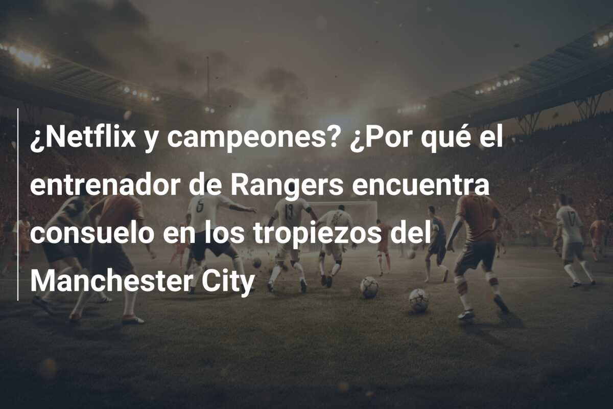 ¿Netflix y campeones? ¿Por qué el entrenador de Rangers encuentra consuelo en los tropiezos del Manchester City