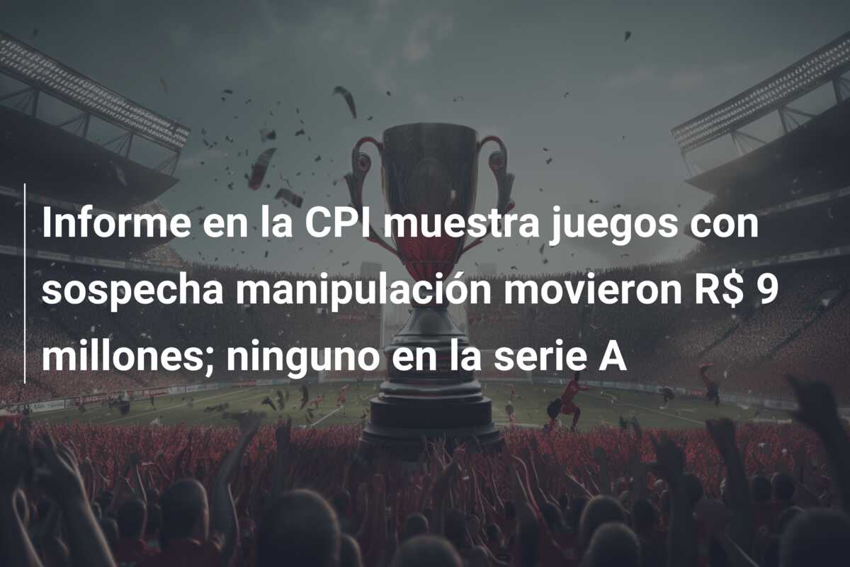 Informe en la CPI muestra juegos con sospecha manipulación movieron R$ 9 millones; ninguno en la serie A