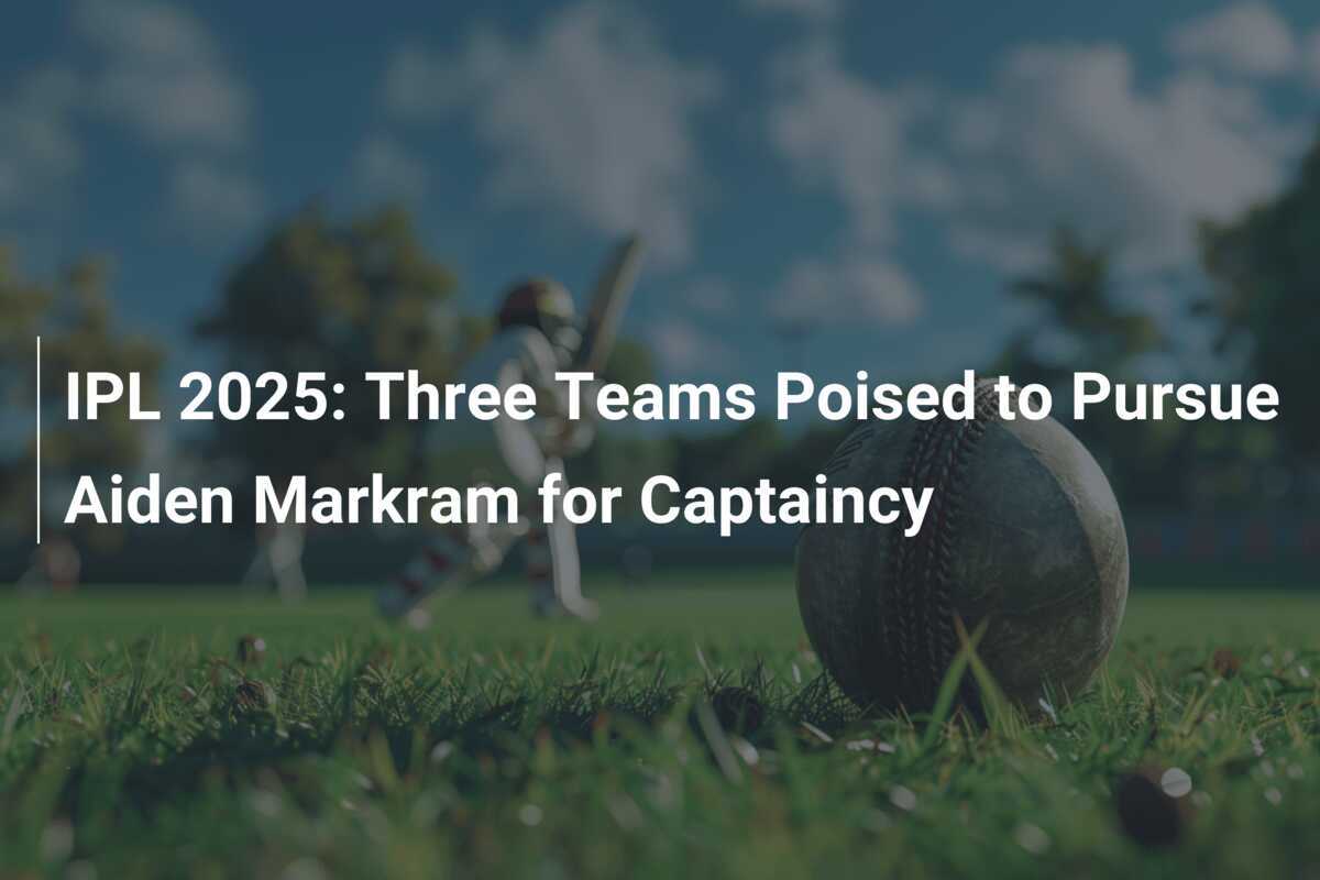 IPL 2025: Three Teams Poised to Pursue Aiden Markram for Captaincy