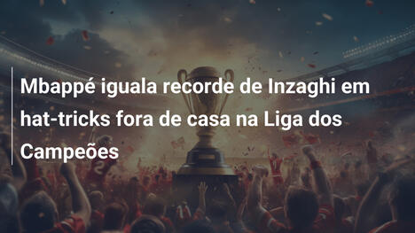 Mbappé iguala recorde de Inzaghi em hat-tricks fora de casa na Liga dos Campeões
