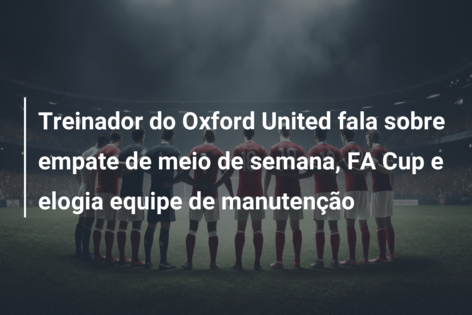 Treinador do Oxford United fala sobre empate de meio de semana, FA Cup e elogia equipe de manutenção