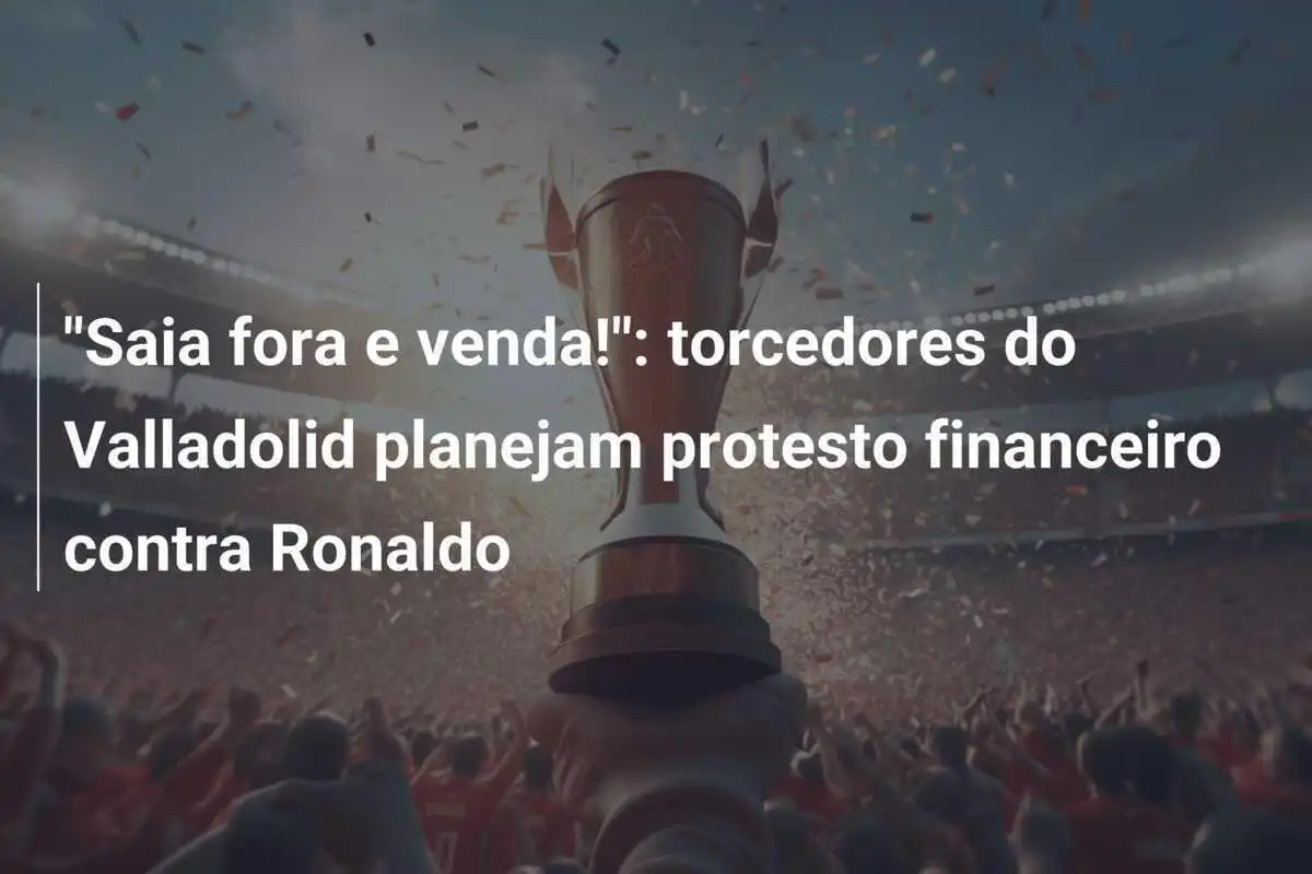 "Saia fora e venda!": torcedores do Valladolid planejam protesto financeiro contra Ronaldo