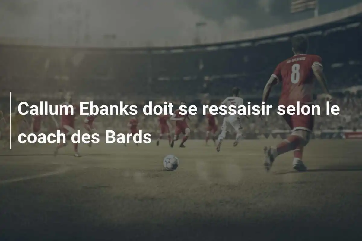 Callum Ebanks doit se ressaisir selon le coach des Bards