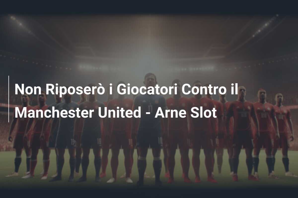 Non Riposerò i Giocatori Contro il Manchester United - Arne Slot