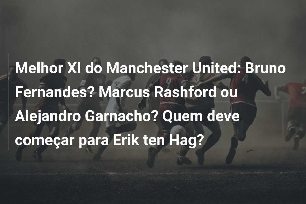 Melhor XI do Manchester United: Bruno Fernandes? Marcus Rashford ou Alejandro Garnacho? Quem deve começar para Erik ten Hag?