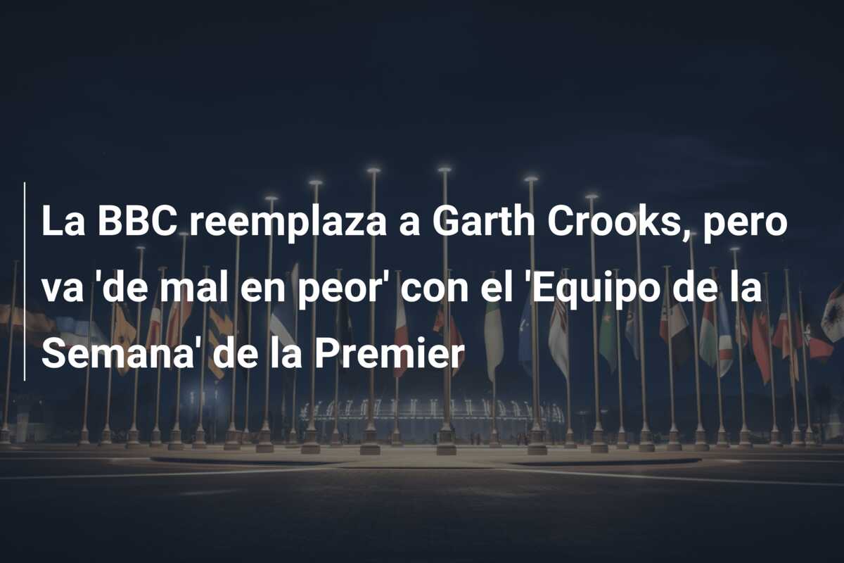 La BBC reemplaza a Garth Crooks, pero va ‘de mal en peor’ con el ‘Equipo de la Semana’ de la Premier
