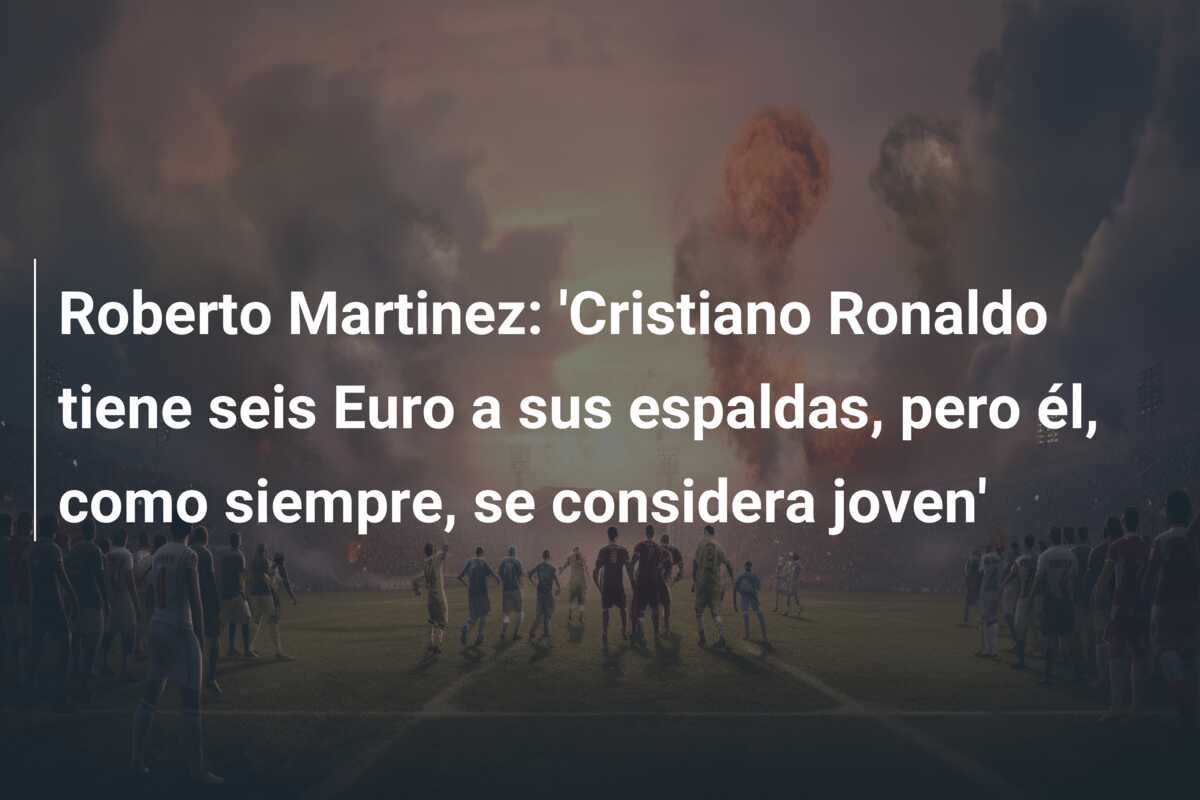 Roberto Martinez: ‘Cristiano Ronaldo tiene seis Euro a sus espaldas, pero él, como siempre, se considera joven’